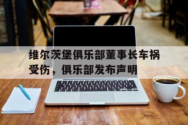 开云体育官网-维尔茨堡俱乐部董事长车祸受伤，俱乐部发布声明的简单介绍