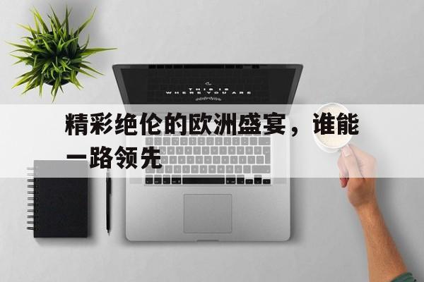 开云体育入口-精彩绝伦的欧洲盛宴，谁能一路领先